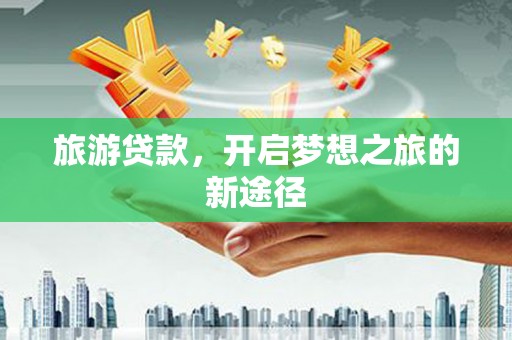 大村旅游贷款，开启梦想之旅的新途径