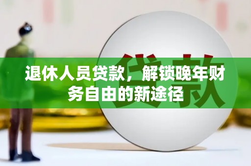 大村退休人员贷款，解锁晚年财务自由的新途径