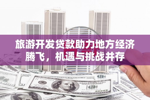 大村旅游开发贷款助力地方经济腾飞，机遇与挑战并存