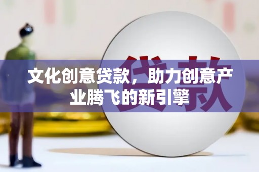 大村文化创意贷款，助力创意产业腾飞的新引擎