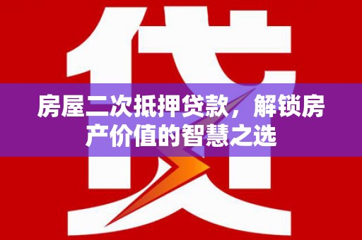 大村房屋二次抵押贷款，解锁房产价值的智慧之选