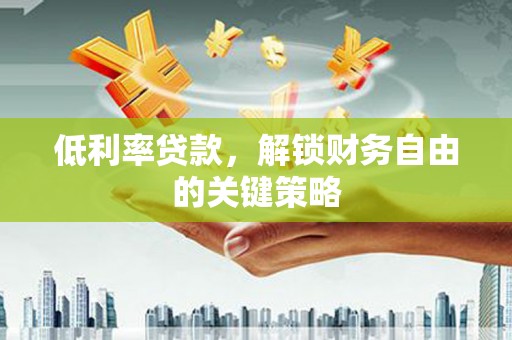 大村低利率贷款，解锁财务自由的关键策略