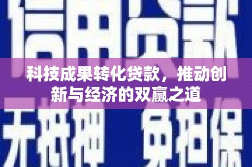 大村科技成果转化贷款，推动创新与经济的双赢之道
