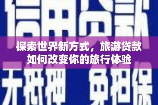 大村探索世界新方式，旅游贷款如何改变你的旅行体验