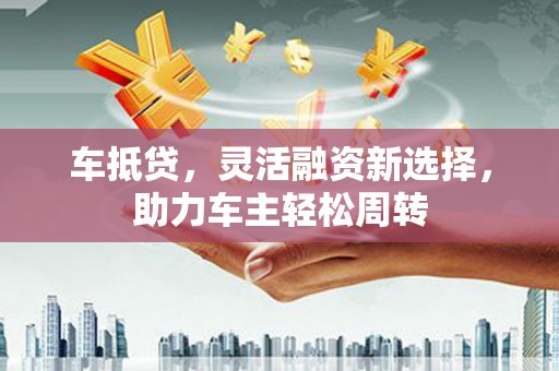 大村车抵贷，灵活融资新选择，助力车主轻松周转
