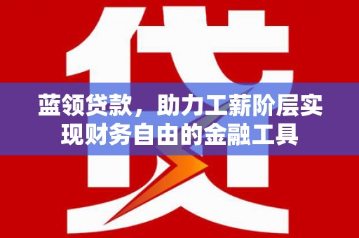 大村蓝领贷款，助力工薪阶层实现财务自由的金融工具