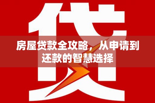 大村房屋贷款全攻略，从申请到还款的智慧选择