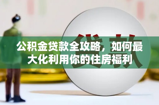 大村公积金贷款全攻略，如何最大化利用你的住房福利