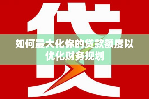 大村如何最大化你的贷款额度以优化财务规划