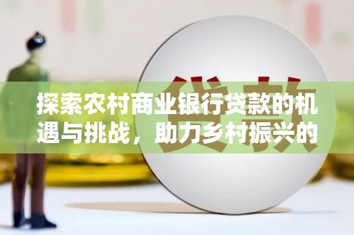大村探索农村商业银行贷款的机遇与挑战，助力乡村振兴的金融引擎