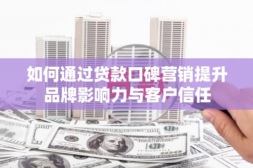 大村如何通过贷款口碑营销提升品牌影响力与客户信任
