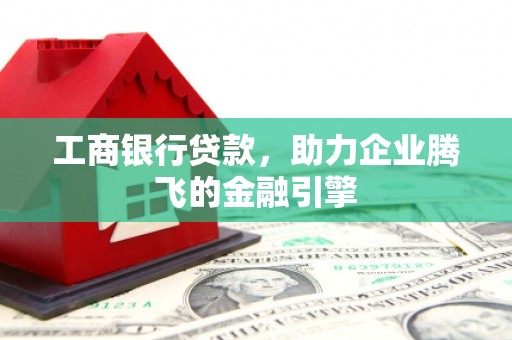 大村工商银行贷款，助力企业腾飞的金融引擎