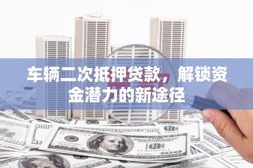 大村车辆二次抵押贷款，解锁资金潜力的新途径