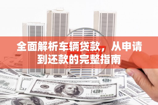 大村全面解析车辆贷款，从申请到还款的完整指南
