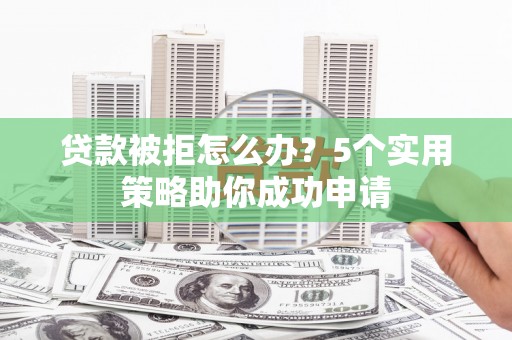 大村贷款被拒怎么办？5个实用策略助你成功申请