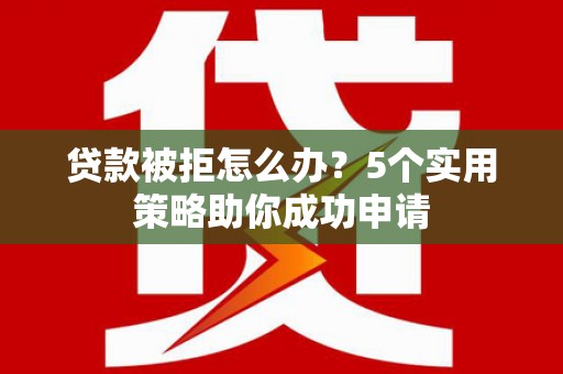 大村贷款被拒怎么办？5个实用策略助你成功申请