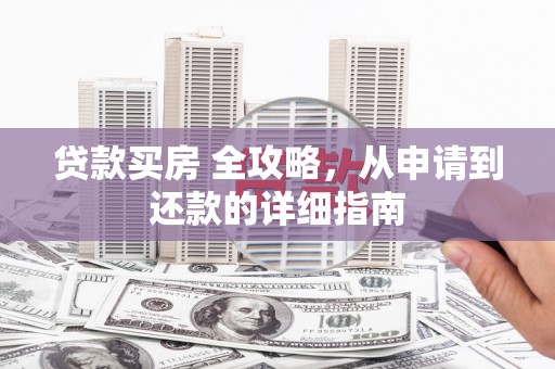 大村贷款买房 全攻略，从申请到还款的详细指南