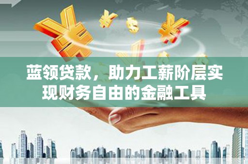 大村蓝领贷款，助力工薪阶层实现财务自由的金融工具