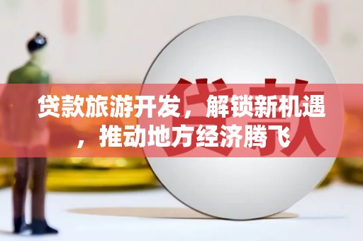 大村贷款旅游开发，解锁新机遇，推动地方经济腾飞