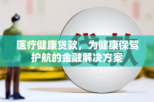 大村医疗健康贷款，为健康保驾护航的金融解决方案