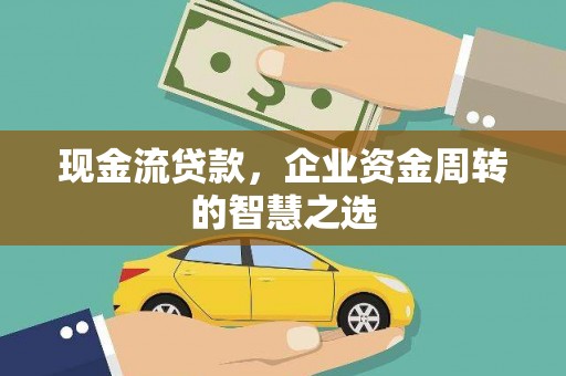 大村现金流贷款，企业资金周转的智慧之选