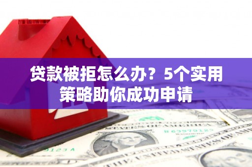 大村贷款被拒怎么办？5个实用策略助你成功申请