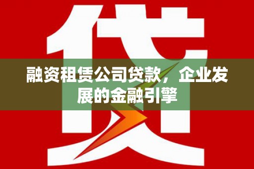 大村融资租赁公司贷款，企业发展的金融引擎