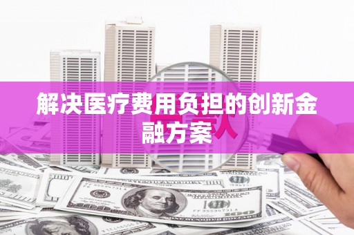 大村解决医疗费用负担的创新金融方案