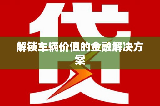 大村解锁车辆价值的金融解决方案