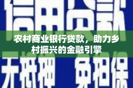 大村农村商业银行贷款，助力乡村振兴的金融引擎
